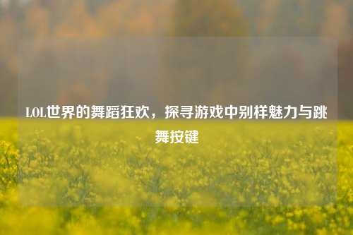 LOL世界的舞蹈狂欢，探寻游戏中别样魅力与跳舞按键