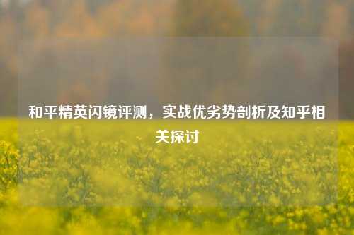 和平精英闪镜评测，实战优劣势剖析及知乎相关探讨
