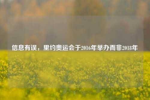 信息有误，里约奥运会于2016年举办而非2018年