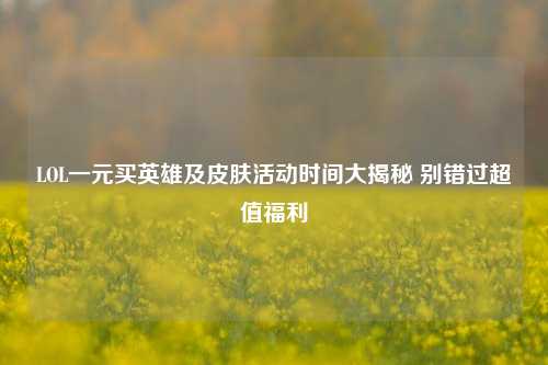 LOL一元买英雄及皮肤活动时间大揭秘 别错过超值福利