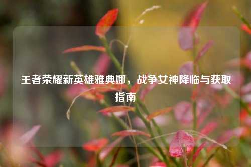 王者荣耀新英雄雅典娜，战争女神降临与获取指南