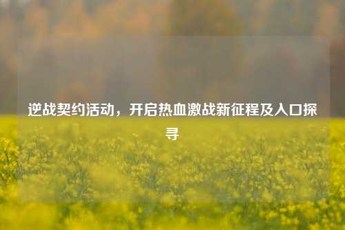 逆战契约活动，开启热血激战新征程及入口探寻