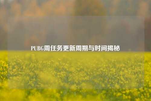 PUBG周任务更新周期与时间揭秘
