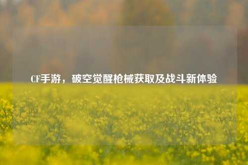 CF手游，破空觉醒枪械获取及战斗新体验