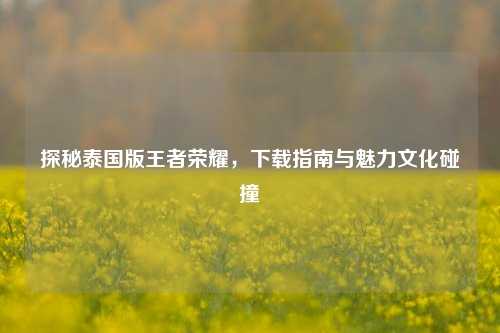 探秘泰国版王者荣耀，下载指南与魅力文化碰撞