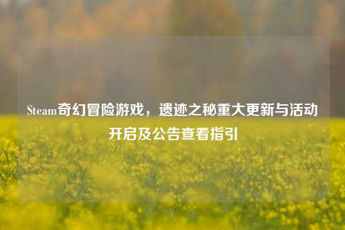 Steam奇幻冒险游戏,遗迹之秘重大更新与活动开启及公告查看指引