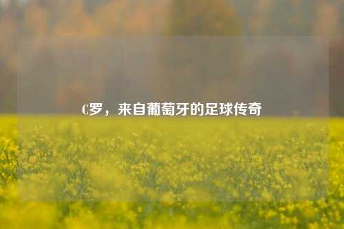 C罗，来自葡萄牙的足球传奇