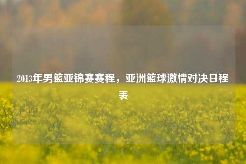 2013年男篮亚锦赛赛程，亚洲篮球激情对决日程表