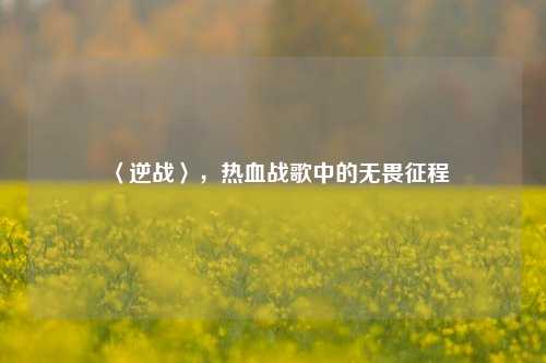 〈逆战〉，热血战歌中的无畏征程