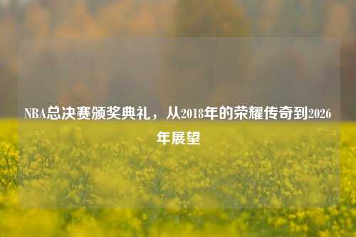 NBA总决赛颁奖典礼,从2018年的荣耀传奇到2026年展望