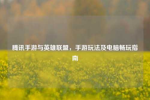 腾讯手游与英雄联盟，手游玩法及电脑畅玩指南