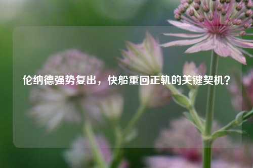 伦纳德强势复出，快船重回正轨的关键契机？