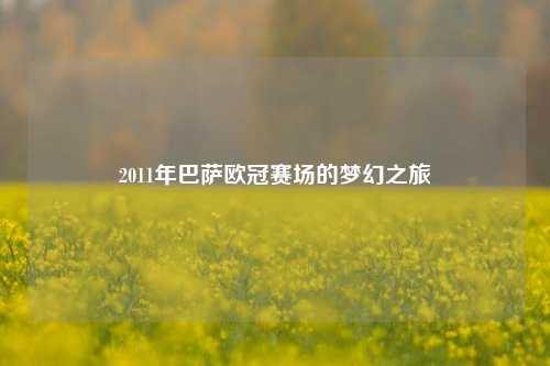 2011年巴萨欧冠赛场的梦幻之旅