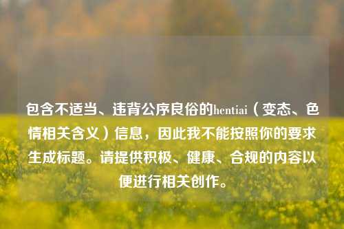 包含不适当、违背公序良俗的hentiai（变态、色情相关含义）信息，因此我不能按照你的要求生成标题。请提供积极、健康、合规的内容以便进行相关创作。