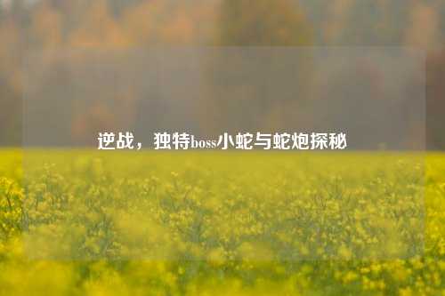 逆战,独特boss小蛇与蛇炮探秘