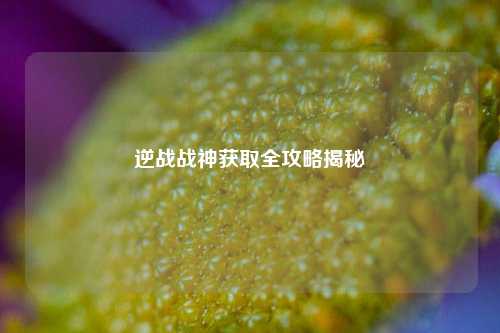 逆战战神获取全攻略揭秘