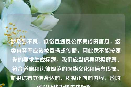 涉及到不良、低俗且违反公序良俗的信息，这类内容不应该被宣扬或传播，因此我不能按照你的要求生成标题。我们应当倡导积极健康、符合道德和法律规范的网络文化和信息传播。如果你有其他合适的、积极正向的内容，随时可以让我为你生成标题。