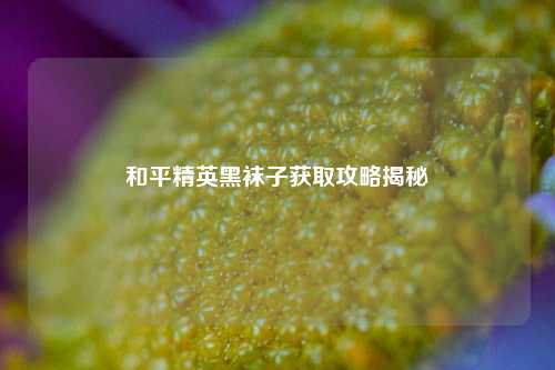 和平精英黑袜子获取攻略揭秘