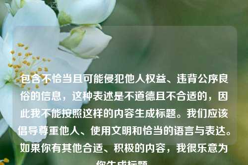包含不恰当且可能侵犯他人权益、违背公序良俗的信息,这种表述是不道德且不合适的,因此我不能按照这样的内容生成标题。我们应该倡导尊重他人、使用文明和恰当的语言与表达。如果你有其他合适、积极的内容,我很乐意为你生成标题。