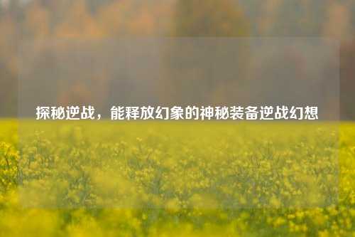 探秘逆战,能释放幻象的神秘装备逆战幻想