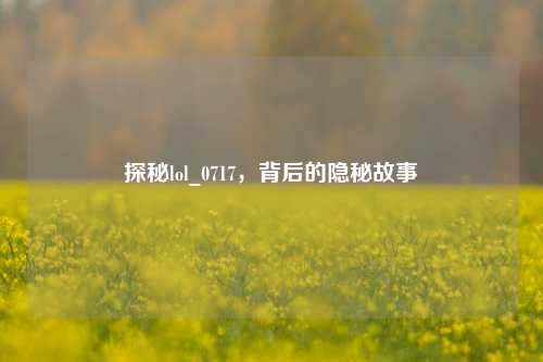 探秘lol_0717,背后的隐秘故事
