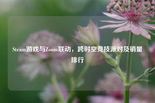 Steam游戏与Zoom联动，跨时空竞技派对及销量排行