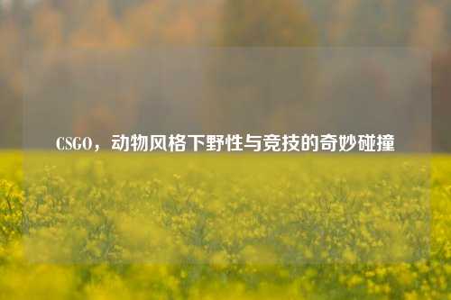 CSGO，动物风格下野性与竞技的奇妙碰撞
