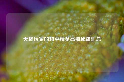 天蝎玩家的和平精英高清秘籍汇总
