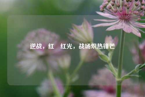 逆战，红犼红光，战场炽热锋芒