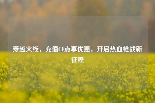 穿越火线,充值CF点享优惠,开启热血枪战新征程