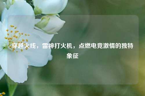 穿越火线，雷神打火机，点燃电竞激情的独特象征