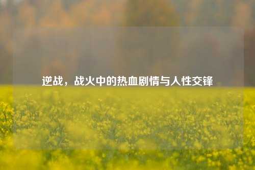 逆战，战火中的热血剧情与人性交锋