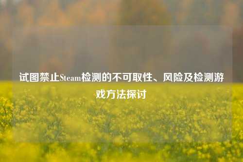 试图禁止Steam检测的不可取性、风险及检测游戏方法探讨