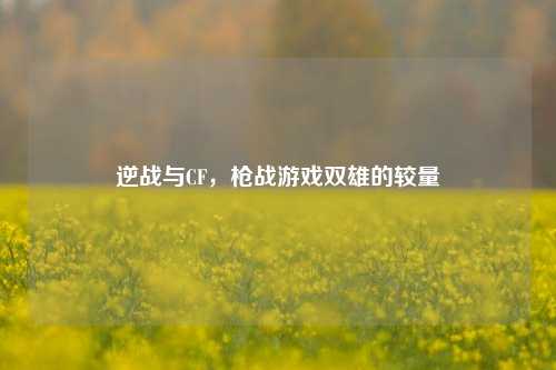 逆战与CF，枪战游戏双雄的较量