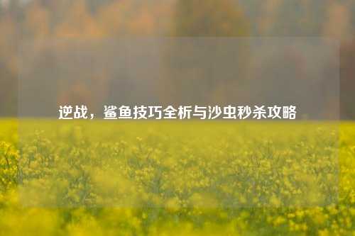 逆战，鲨鱼技巧全析与沙虫秒杀攻略