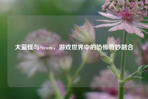 大蓝怪与Steam，游戏世界中的恐怖奇妙融合
