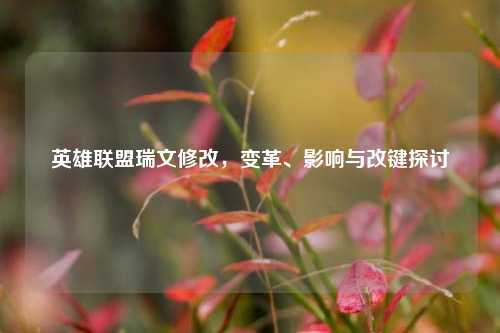 英雄联盟瑞文修改,变革、影响与改键探讨