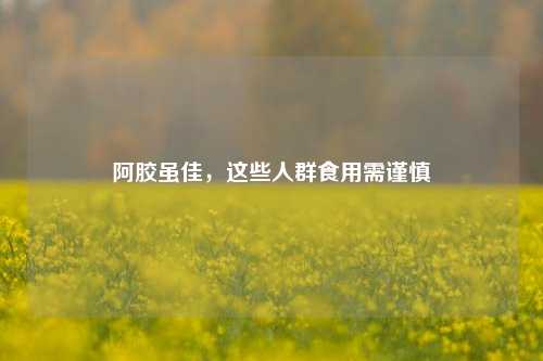 阿胶虽佳,这些人群食用需谨慎
