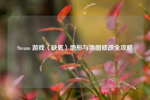 Steam 游戏〈缺氧〉地形与地图修改全攻略