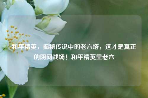 和平精英，揭秘传说中的老六塔，这才是真正的阴间战场！和平精英里老六