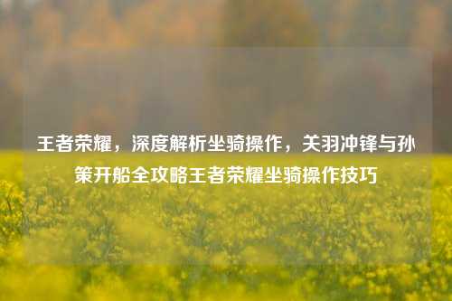 王者荣耀,深度解析坐骑操作,关羽冲锋与孙策开船全攻略王者荣耀坐骑操作技巧