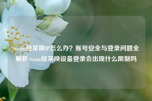 Steam经常换IP怎么办？账号安全与登录问题全解析steam经常换设备登录会出现什么限制吗