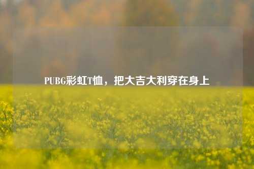 PUBG彩虹T恤，把大吉大利穿在身上
