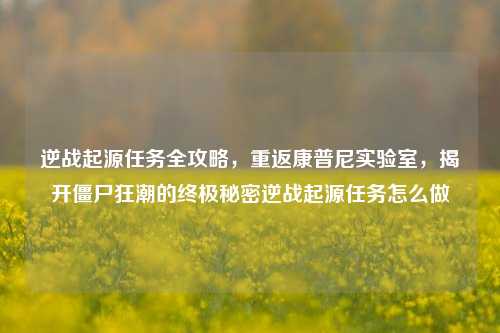 逆战起源任务全攻略，重返康普尼实验室，揭开僵尸狂潮的终极秘密逆战起源任务怎么做