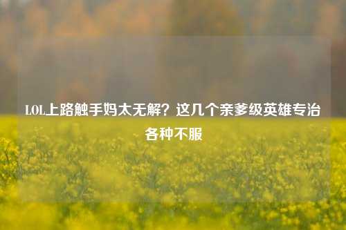 LOL上路触手妈太无解?这几个亲爹级英雄专治各种不服