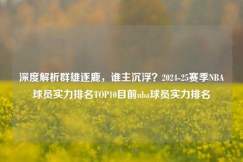 深度解析群雄逐鹿，谁主沉浮？2024-25赛季NBA球员实力排名TOP10目前nba球员实力排名