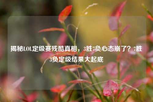揭秘LOL定级赛残酷真相，3胜7负心态崩了？7胜3负定级结果大起底