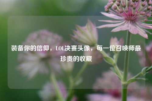 装备你的信仰，LOL决赛头像，每一位召唤师最珍贵的收藏