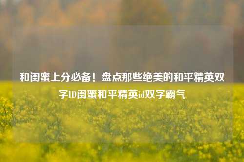 和闺蜜上分必备！盘点那些绝美的和平精英双字ID闺蜜和平精英id双字霸气