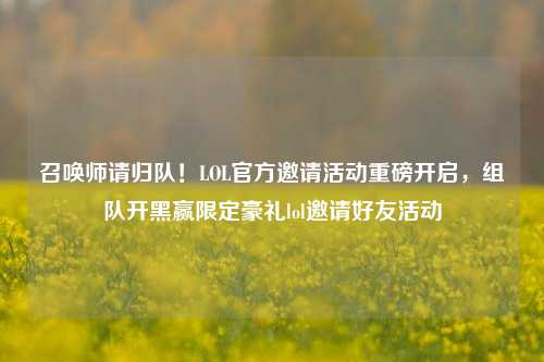 召唤师请归队！LOL官方邀请活动重磅开启，组队开黑赢限定豪礼lol邀请好友活动